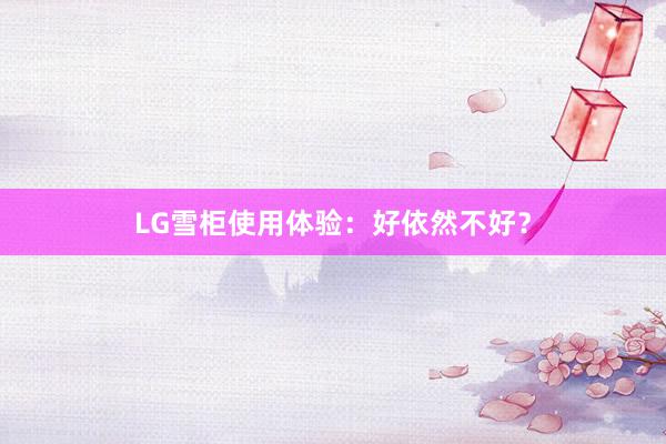 LG雪柜使用体验：好依然不好？